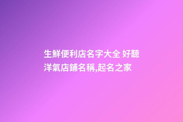 生鮮便利店名字大全 好聽洋氣店鋪名稱,起名之家